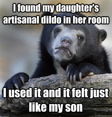 I found my daughter's artisanal dildo in her room I used it and it felt just like my son  Confession Bear