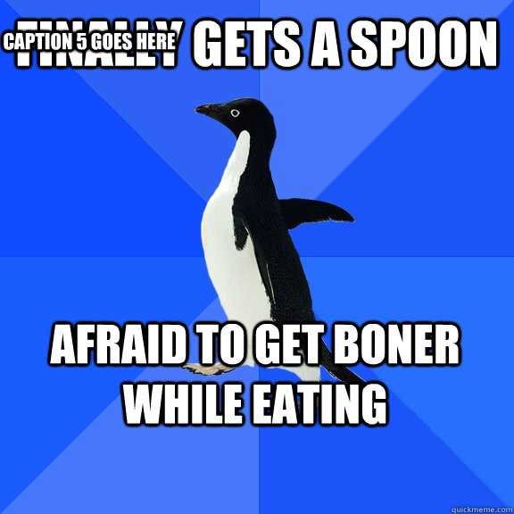Finally gets a spoon Afraid to get boner while eating   Caption 5 goes here  Socially Awkward Penguin