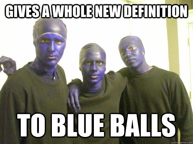Gives a whole new definition  To blue balls  blue balls