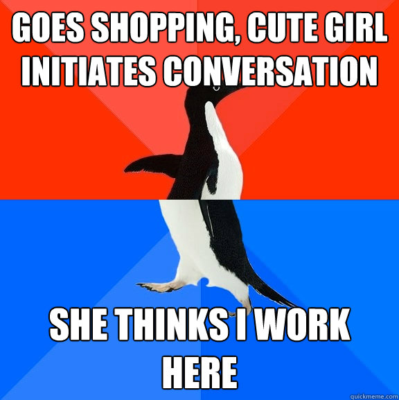 Goes shopping, cute girl initiates conversation  she thinks i work here  Socially Awesome Awkward Penguin