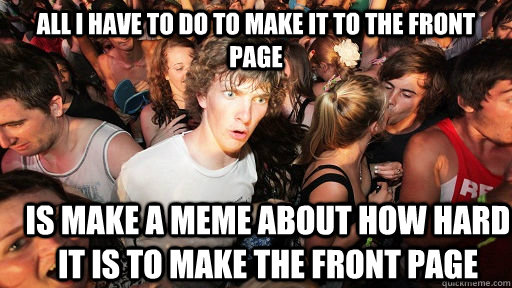 all i have to do to make it to the front page is make a meme about how hard it is to make the front page   Sudden Clarity Clarence