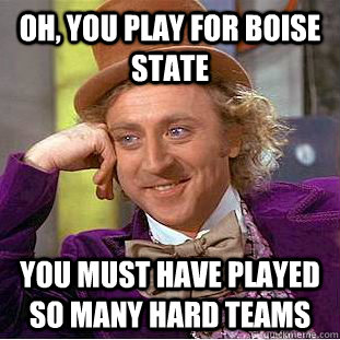 Oh, you play for Boise state You must have played so many hard teams  Condescending Wonka