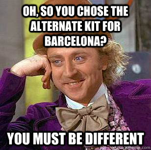 Oh, so you chose the alternate kit for barcelona? You must be different  Condescending Wonka
