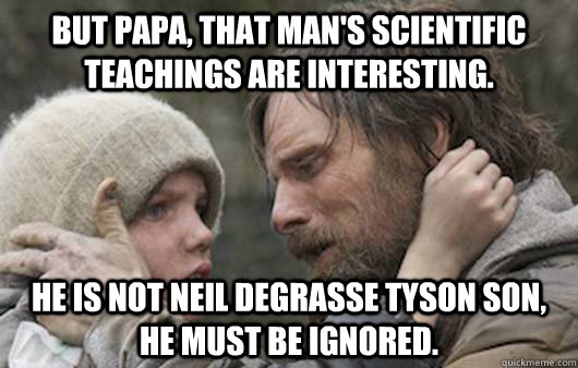 But papa, that man's scientific teachings are interesting. He is not Neil DeGrasse Tyson son, he must be ignored. - But papa, that man's scientific teachings are interesting. He is not Neil DeGrasse Tyson son, he must be ignored.  Viggo Explains Reddit