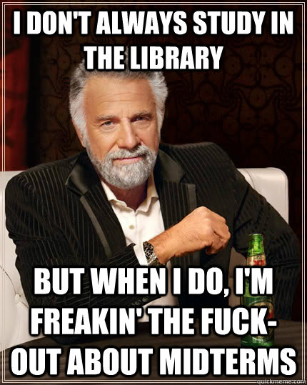 I don't always study in the library but when I do, I'm freakin' the fuck-out about midterms  The Most Interesting Man In The World