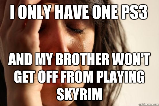 I only have one ps3 And my brother won't get off from playing skyrim  First World Problems