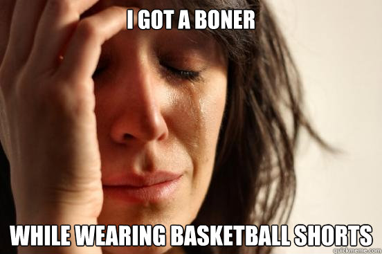 I got a boner while wearing basketball shorts  First World Problems