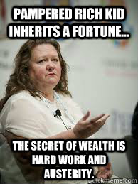 Pampered rich kid inherits a fortune... the secret of wealth is hard work and austerity.  Scumbag Gina Rinehart