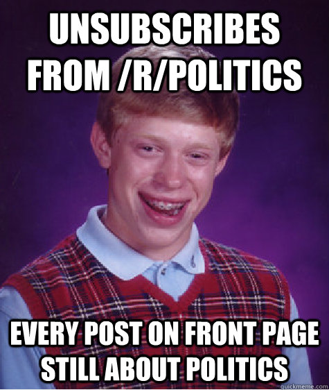 unsubscribes from /r/politics every post on front page still about politics  Bad Luck Brian
