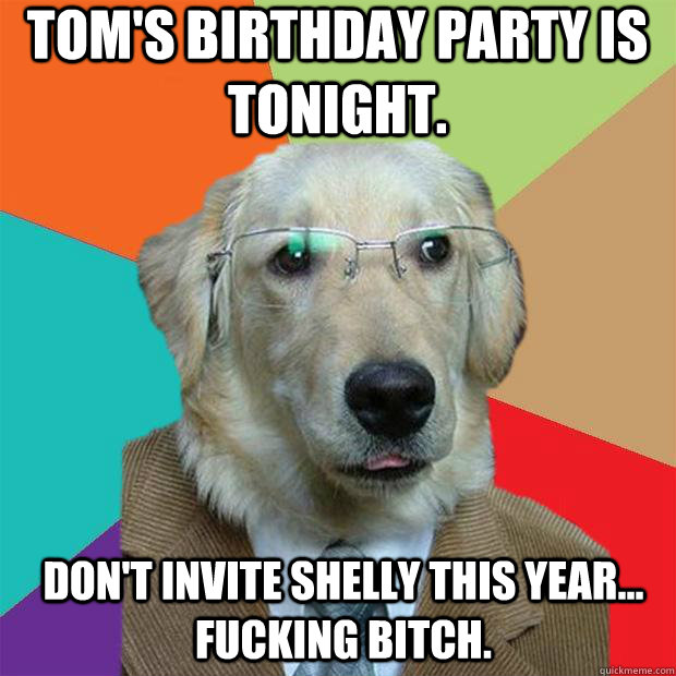 tom's birthday party is tonight. don't invite Shelly this year... fucking bitch. - tom's birthday party is tonight. don't invite Shelly this year... fucking bitch.  Business Dog