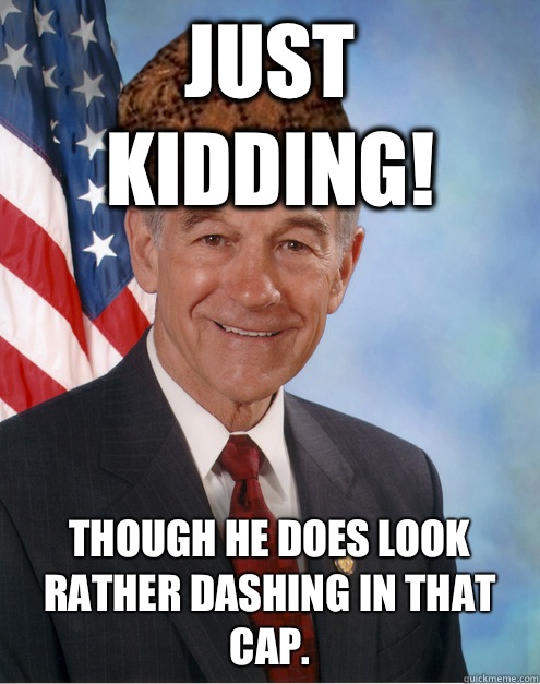 Just kidding! Though he does look rather dashing in that cap.  Scumbag Ron Paul