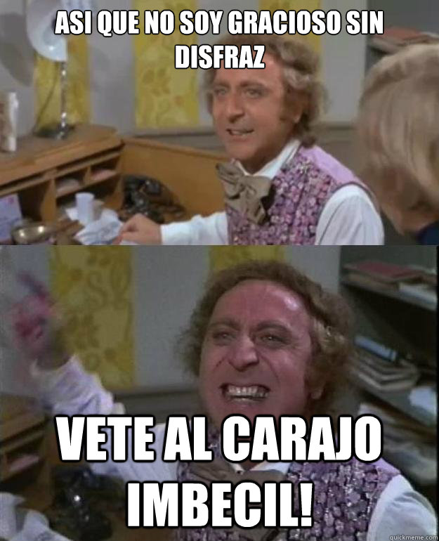 asi que no soy gracioso sin disfraz vete al carajo imbecil!  Angry Wonka