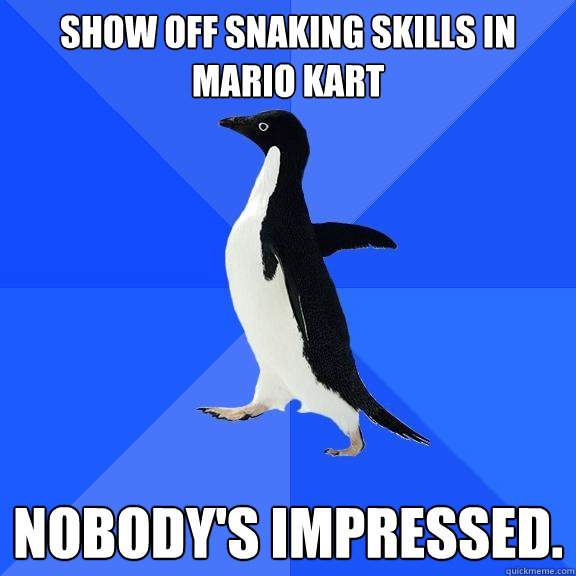 Show off snaking skills in Mario Kart Nobody's impressed.  Socially Awkward Penguin