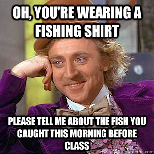 Oh, you're wearing a fishing shirt Please tell me about the fish you caught this morning before class - Oh, you're wearing a fishing shirt Please tell me about the fish you caught this morning before class  Creepy Wonka