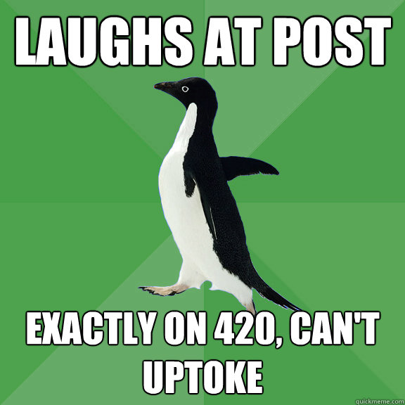 LAUGHS AT POST EXACTLY ON 420, CAN'T UPTOKE  