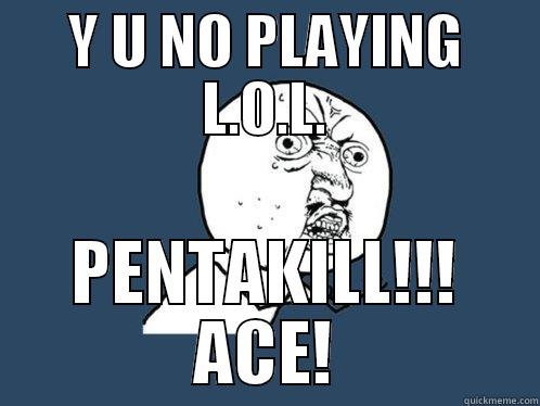 Y U NO PLAYING L.O.L. PENTAKILL!!! ACE! Y U No