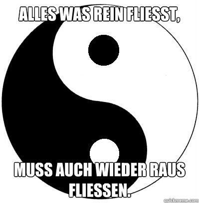 Alles was rein fliesst, muss auch wieder raus fliessen.  Imbalanced Yin Yang