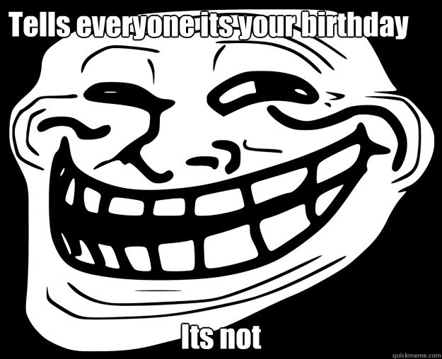 Tells everyone its your birthday Its not  - Tells everyone its your birthday Its not   Trollface
