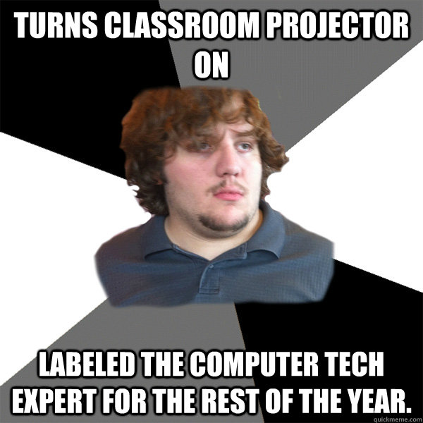 Turns classroom projector on  Labeled the computer tech expert for the rest of the year.   Family Tech Support Guy
