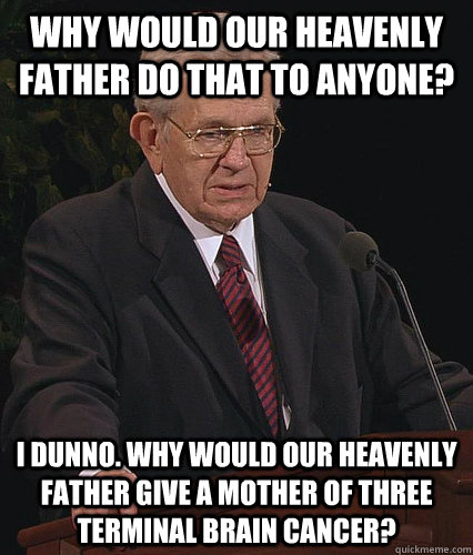 Why would our Heavenly Father do that to anyone? I dunno. Why would our heavenly father give a mother of three terminal brain cancer? - Why would our Heavenly Father do that to anyone? I dunno. Why would our heavenly father give a mother of three terminal brain cancer?  Anti Fudge Packer