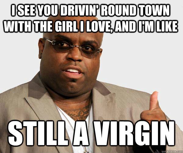 I see you drivin' round town with the girl i love, and i'm like still a virgin - I see you drivin' round town with the girl i love, and i'm like still a virgin  Sell out Cee Lo Green