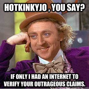 HOTKINKYJO , YOU SAY? if only i had an internet to verify your outrageous claims.   Condescending Wonka