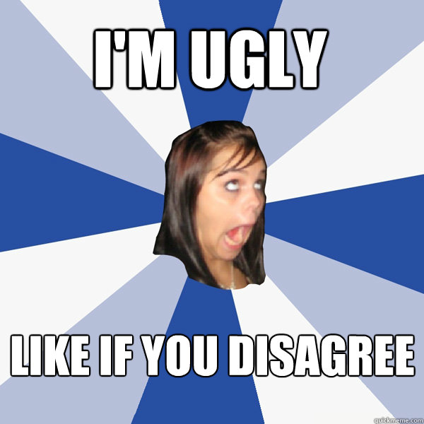 I'm ugly Like if you disagree  Annoying Facebook Girl