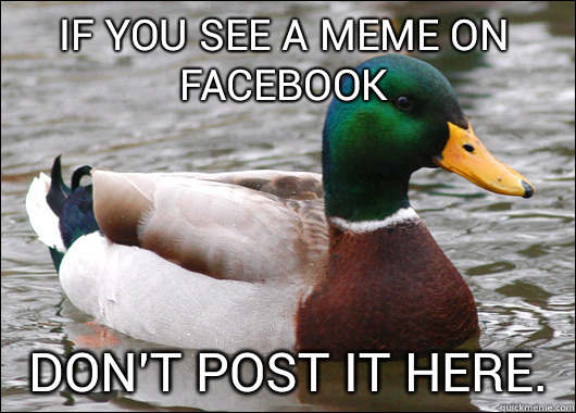 If you see a meme on Facebook don't post it here.   Actual Advice Mallard
