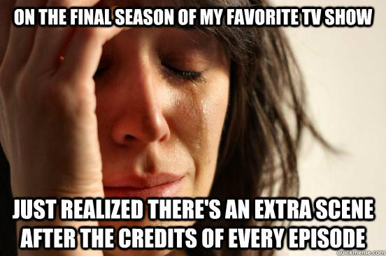 On the final season of my favorite tv show Just realized there's an extra scene after the credits of every episode - On the final season of my favorite tv show Just realized there's an extra scene after the credits of every episode  First World Problems