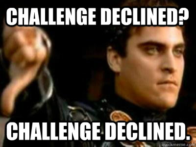 challenge declined? challenge declined.  Downvoting Roman