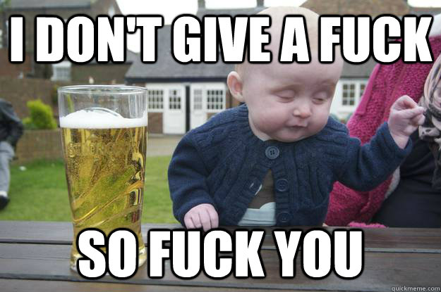 I don't give a fuck so fuck you   drunk baby