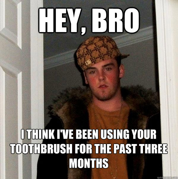 hey, bro i think i've been using your toothbrush for the past three months  Scumbag Steve