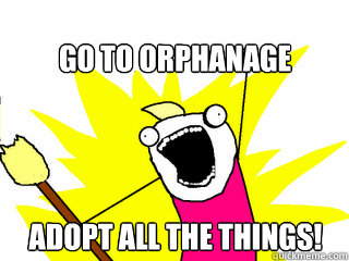 Go to orphanage Adopt all the things!  All The Things