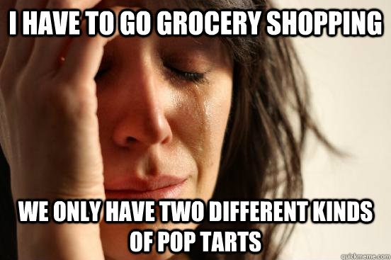 I have to go grocery shopping we only have two different kinds of pop tarts  First World Problems
