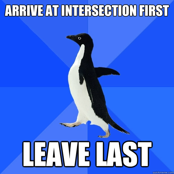 Arrive at intersection first LEAVE LAST  Socially Awkward Penguin