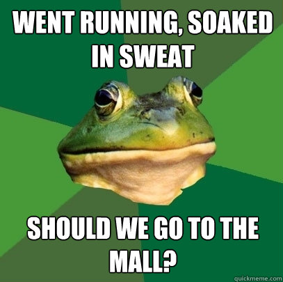 went running, soaked in sweat should we go to the mall?  Foul Bachelor Frog