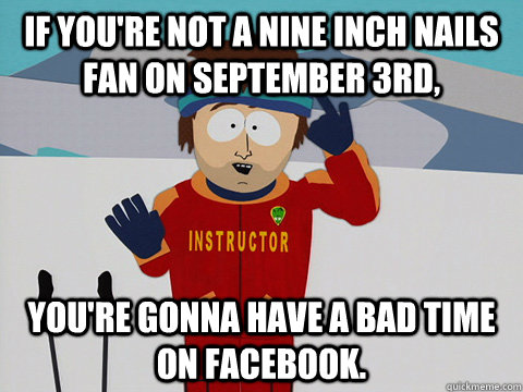 if you're not a nine inch nails fan on september 3rd, you're gonna have a bad time on facebook.  Youre gonna have a bad time