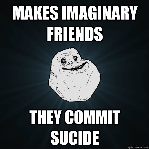 makes imaginary friends They commit sucide  Forever Alone