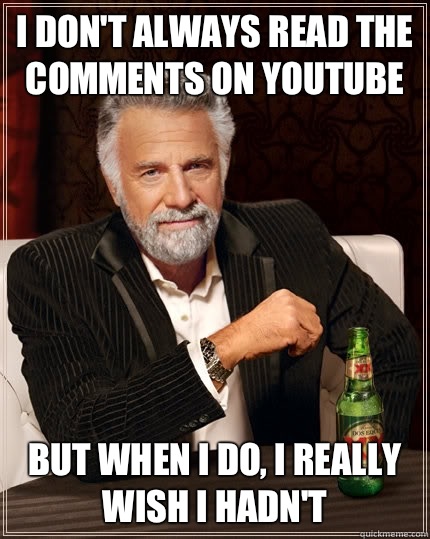I don't always read the comments on YouTube but when I do, I really wish I hadn't  The Most Interesting Man In The World
