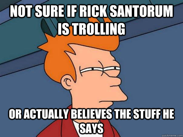 Not sure if Rick Santorum is trolling or actually believes the stuff he says  Futurama Fry