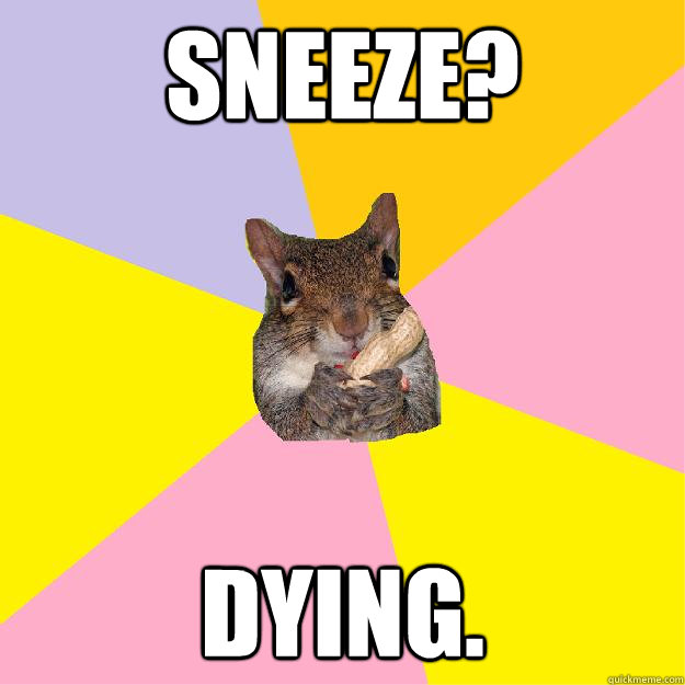 Sneeze? Dying.  