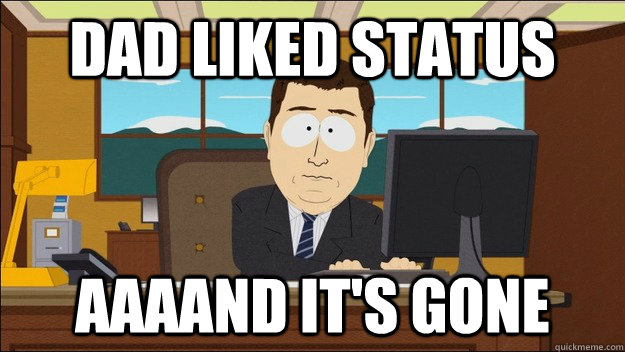 dad liked status AAAAND It's gone  aaaand its gone