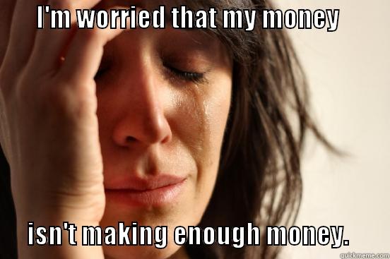        I'M WORRIED THAT MY MONEY                                    ISN'T MAKING ENOUGH MONEY.        First World Problems