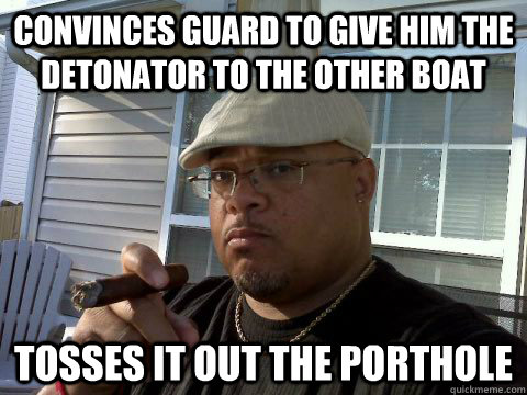 Convinces guard to give him the detonator to the other boat tosses it out the porthole  Ghetto Good Guy Greg