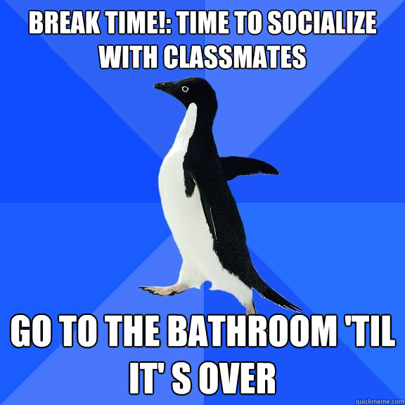 Break Time!: time to socialize with classmates Go to the bathroom 'til it' s over  Socially Awkward Penguin