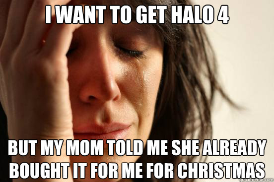I want to get halo 4 but my mom told me she already bought it for me for christmas  First World Problems