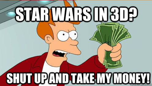 Star wars in 3d? Shut up and take my money!  Fry shut up and take my money credit card