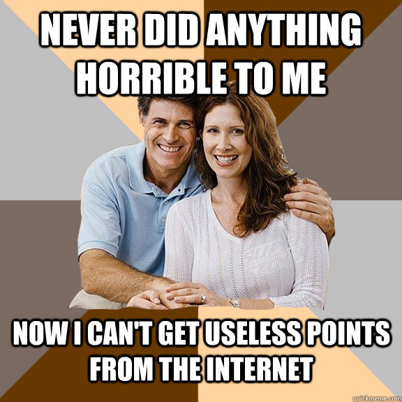 never did anything horrible to me now i can't get useless points from the internet  Scumbag Parents