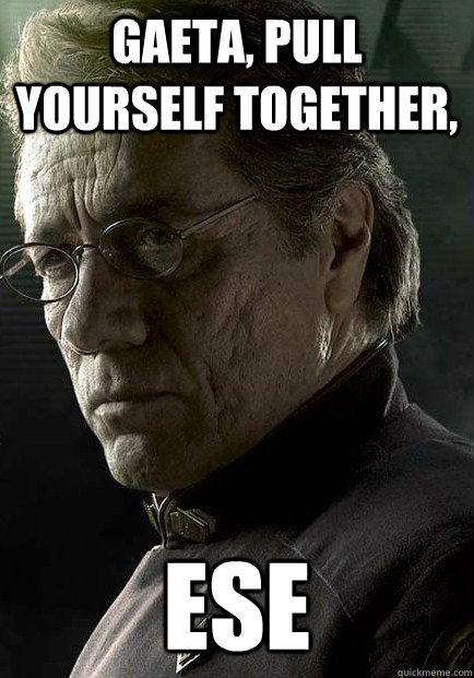 Gaeta, pull yourself together, Ese  