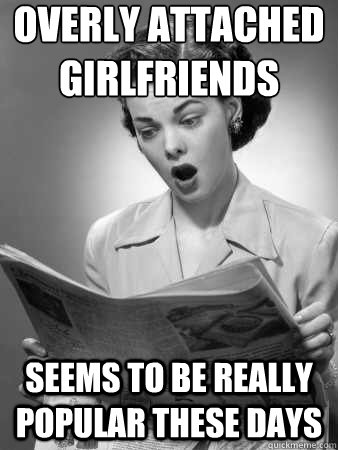 Overly Attached Girlfriends seems to be really popular these days - Overly Attached Girlfriends seems to be really popular these days  front page suprise